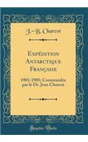 Expï¿½dition Antarctique Franï¿½aise: 1903-1905; Commandï¿½e Par Le Dr. Jean Charcot (Classic Reprint)