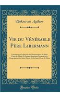 Vie du Vénérable Père Libermann: Fondateur de la Société des Missionnaires du Saint C?ur de Marie Et Premier Supérieur Général de la Congrégation du Saint-Esprit Et du Saint C?ur de Marie (Classic Reprint)