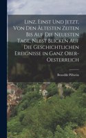 Linz, Einst Und Jetzt, Von Den Ältesten Zeiten Bis Auf Die Neuesten Tage, Nebst Blicken Auf Die Geschichtlichen Ereignisse in Ganz Ober-Oesterreich
