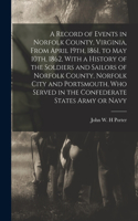 Record of Events in Norfolk County, Virginia, From April 19th, 1861, to May 10th, 1862, With a History of the Soldiers and Sailors of Norfolk County, Norfolk City and Portsmouth, who Served in the Confederate States Army or Navy