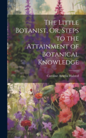 Little Botanist, Or, Steps to the Attainment of Botanical Knowledge