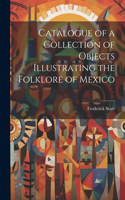 Catalogue of a Collection of Objects Illustrating the Folklore of Mexico