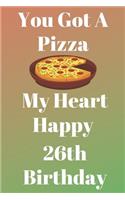 You Got A Pizza My Heart Happy 26th Birthday: Funny 26th You Got A Pizza My Heart Happy Birthday Gift Journal / Notebook / Diary Quote (6 x 9 - 110 Blank Lined Pages)