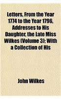 Letters, from the Year 1774 to the Year 1796, Addresses to His Daughter, the Late Miss Wilkes (Volume 3); With a Collection of His