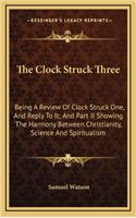 The Clock Struck Three: Being a Review of Clock Struck One, and Reply to It; And Part II Showing the Harmony Between Christianity, Science and Spiritualism
