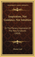 Inspiration, Not Guidance, Nor Intuition: Or The Plenary Inspiration Of The Holy Scriptures (1858)