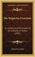 The Bulgarian Exarchate: Its History And The Extent Of Its Authority In Turkey (1907)