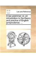 A law grammar; or, an introduction to the theory and practice of English jurisprudence. ...: (English)