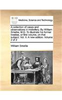 A Collection of Cases and Observations in Midwifery. by William Smellie, M.D. to Illustrate His Former Treatise, or First Volume, on That Subject. Vol. II. a New Edition. Volume 2 of 2