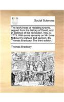 The Lawfulness of Resisting Tyrants, Argued from the History of David, and in Defence of the Revolution. Nov. 5. 1713. with Some Remarks on Mr. Luke Milbourn's Preface and Sermon. by Thomas Bradbury. the Third Edition.