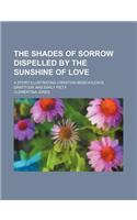 The Shades of Sorrow Dispelled by the Sunshine of Love; A Story Illustrating Christian Benevolence, Gratitude and Early Piety
