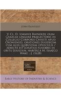 V. CL. D. Ioannis Rainoldj, Olim Graecae Linguae Praelectoris in Collegio Corporis Christi Apud Oxonienses, Orationes Duodecim Cum Alijs Quibusdam Opusculis / Adiecta Est [oratio] Funebris in Obitu [eiusdem, Habita] Ã? M. Isaa[co Wake ...]. (1628)