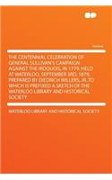 The Centennial Celebration of General Sullivan's Campaign Against the Iroquois, in 1779. Held at Waterloo, September 3rd, 1879, Prepared by Diedrich Willers, Jr. to Which Is Prefixed a Sketch of the Waterloo Library and Historical Society
