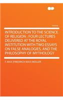 Introduction to the Science of Religion: Four Lectures Delivered at the Royal Institution with Two Essays on False Analogies, and the Philosophy of Mythology: Four Lectures Delivered at the Royal Institution with Two Essays on False Analogies, and the Philosophy of Mythology