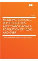 Municipal Statistics. Report on Cities and Towns Having a Population of 10,000 and Over