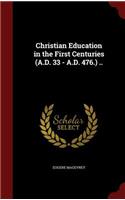 Christian Education in the First Centuries (A.D. 33 - A.D. 476.) ..