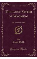 The Lost Sister of Wyoming: An Authentic Tale (Classic Reprint)