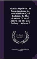 Annual Report of the Commissoiners (i.e. Commissioners) of Railroads to the Governor of North Dakota for the Year Ending ..., Volume 5
