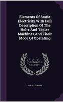 Elements Of Static Electricity With Full Description Of The Holtz And Töpler Machines And Their Mode Of Operating