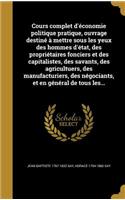 Cours complet d'économie politique pratique, ouvrage destiné à mettre sous les yeux des hommes d'état, des propriétaires fonciers et des capitalistes, des savants, des agricultuers, des manufacturiers, des négociants, et en général de tous les...