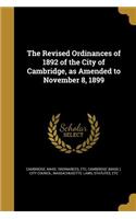 The Revised Ordinances of 1892 of the City of Cambridge, as Amended to November 8, 1899