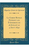 La Garde Royale Pendant Les Ã?vÃ¨nemens Du 26 Juillet Au 5 Aout 1830 (Classic Reprint)