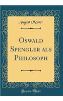 Oswald Spengler ALS Philosoph (Classic Reprint)