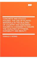 Concrete and Stucco Houses, the Use of Plastic Materials in the Building of Country and Suburban Houses in a Manner to Insure the Qualities of Fitness