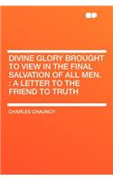 Divine Glory Brought to View in the Final Salvation of All Men.: A Letter to the Friend to Truth