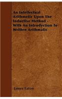 An Intellectual Arithmetic Upon The Inductive Method - With An Introdyction To Written Arithmatic