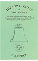 Tower Clock and How to Make it - A Practical and Theoretical Treatise on the Construction of a Chiming Tower Clock, with Full Working Drawings Photographed to Scale