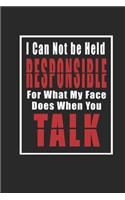 I Can Not be Held Responsible for what my Face Does when you Talk Notebook updated: Inspirational Quote Cover Journal and Organizer, Blank Lined Notebook 6x9 inch, 120 pages