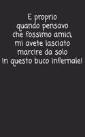 E proprio quando pensavo che fossimo amici mi avete lasciato marcire da solo in questo buco infernale