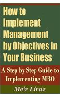 How to Implement Management by Objectives in Your Business: A Step by Step Guide to Implementing MBO