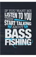 If You Want Me To Listen To You Then Start Talking About Bass Fishing: Funny Largemouth Fish Journal For Men: Blank Lined Notebook For Fisherman To Write Notes & Writing