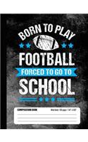 Born To Play Football Forced To Go To School Composition Book: Funny Lined School Notebook Journal Gift for Player and Student (Wide Ruled, 100 pages, 7.44 x 9.69)