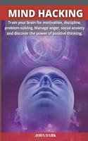Mind Hacking: Train your brain for motivation, discipline, problem solving. Manage anger, social anxiety and discover the power of positive thinking.