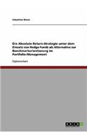 Die Absolute Return-Strategie unter dem Einsatz von Hedge Funds: Eine Alternative zur Benchmarkorientierung im Portfolio-Management(German)