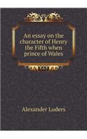 An Essay on the Character of Henry the Fifth When Prince of Wales