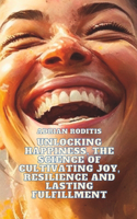 Unlocking Happiness The Science of Cultivating Joy, Resilience, and Lasting Fulfillment