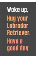 Wake up, Hug your Labrador Retriever, Have a good day