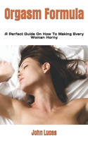 Orgasm Formula: A Perfect Guide On How To Making Every Woman Horny