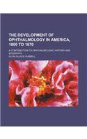 The Development of Ophthalmology in America, 1800 to 1870; A Contribution to Ophthalmologic History and Biography