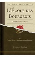 L'ï¿½Cole Des Bourgeois: Comï¿½die En Trois Actes (Classic Reprint): Comï¿½die En Trois Actes (Classic Reprint)