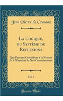 La Logique, ou Système de Reflexions, Vol. 2: Qui Peuvent Contribuer à la Netteté Et à l'Étendue de Nos Connoissances (Classic Reprint)