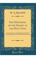 Sod Kédoshim, or the Secret of the Holy Ones: A Commentary on the Prophecies of Daniel Concerning Israel and Its National Restoration (Classic Reprint)