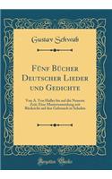 Fï¿½nf Bï¿½cher Deutscher Lieder Und Gedichte: Von A. Von Haller Bis Auf Die Neueste Zeit; Eine Mustersammlung Mit Rï¿½cksicht Auf Den Gebrauch in Schulen (Classic Reprint): Von A. Von Haller Bis Auf Die Neueste Zeit; Eine Mustersammlung Mit Rï¿½cksicht Auf Den Gebrauch in Schulen (Classic Reprint)