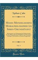 Moses Mendelssohns Moralphilosophie (in Ihren Grundzügen), Vol. 1: Dissertation zur Erlangung der Doktorwürde bei der Philosophischen Fakultät der Hessischen Ludwigs-Universität zu Giessen Eingereicht (Classic Reprint)