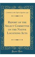 Report of the Select Committee on the Native Locations Acts (Classic Reprint)