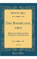 Das Bayerland, 1907, Vol. 18: Illustrierte Wochenschrift FÃ¼r Bayerns Volk Und Land (Classic Reprint)